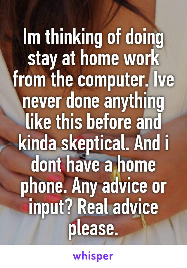 Im thinking of doing stay at home work from the computer. Ive never done anything like this before and kinda skeptical. And i dont have a home phone. Any advice or input? Real advice please.