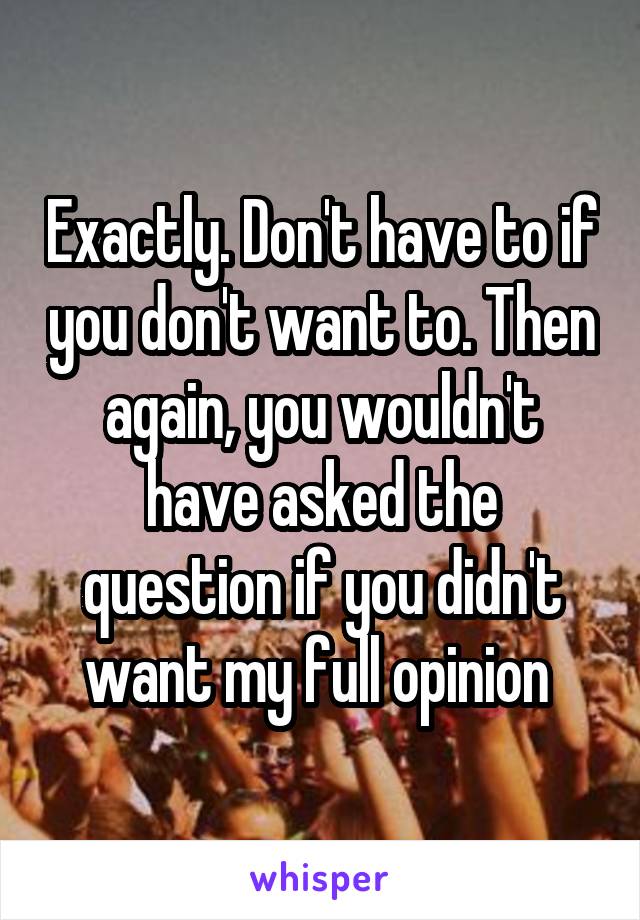 Exactly. Don't have to if you don't want to. Then again, you wouldn't have asked the question if you didn't want my full opinion 