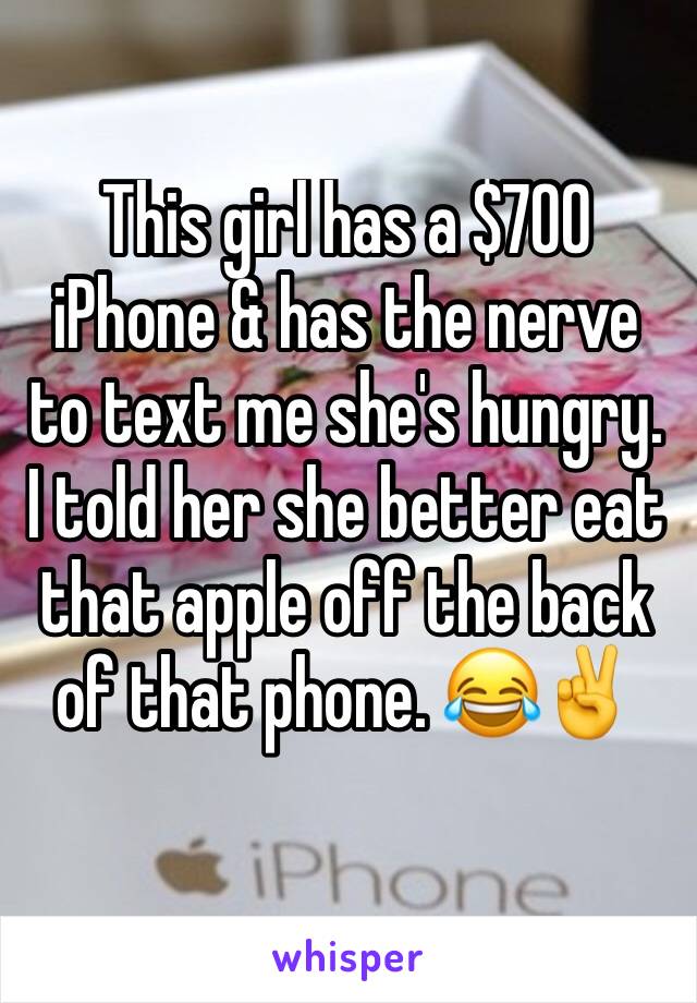 This girl has a $700 iPhone & has the nerve to text me she's hungry. I told her she better eat that apple off the back of that phone. 😂✌️