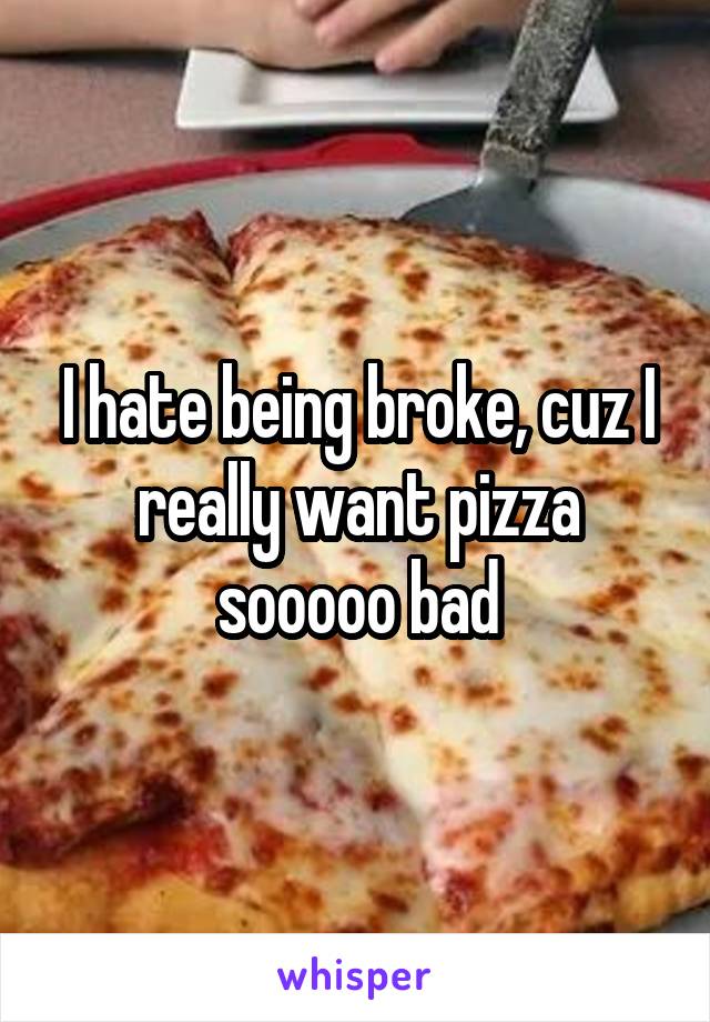 I hate being broke, cuz I really want pizza sooooo bad