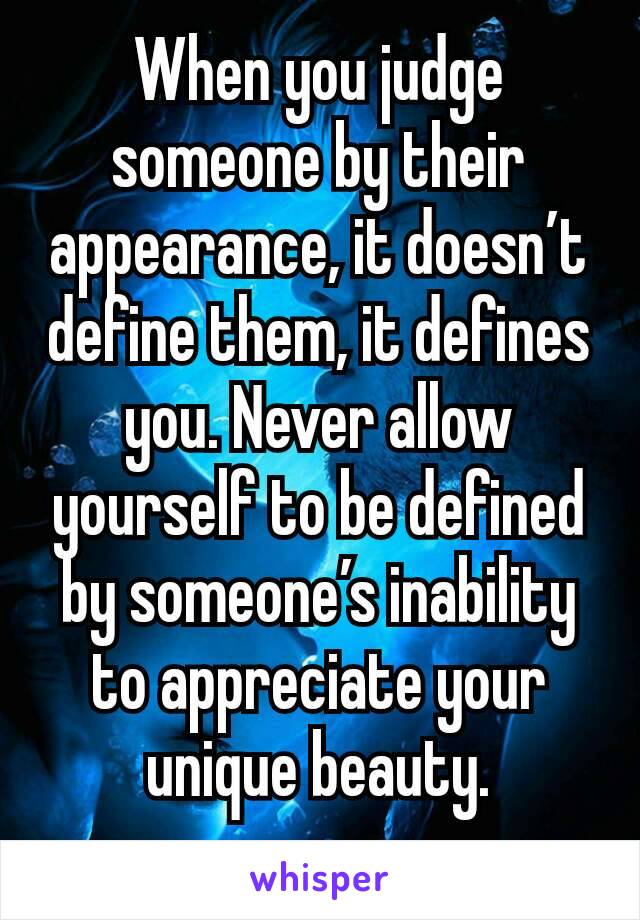 When you judge someone by their appearance, it doesn’t define them, it defines you. Never allow yourself to be defined by someone’s inability to appreciate your unique beauty.
