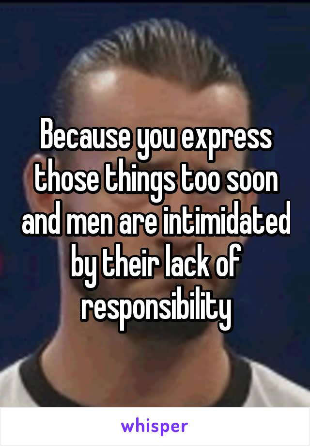 Because you express those things too soon and men are intimidated by their lack of responsibility