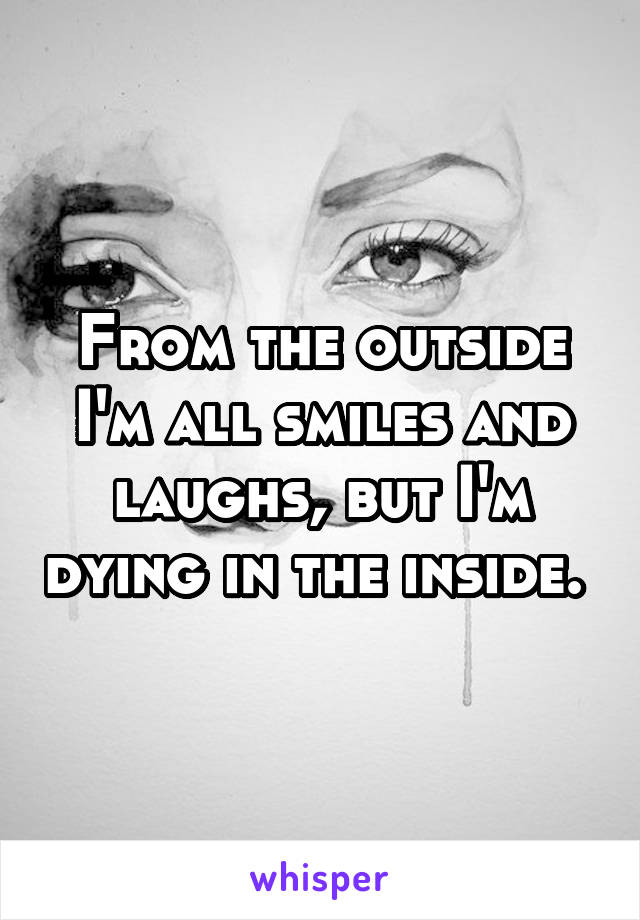 From the outside I'm all smiles and laughs, but I'm dying in the inside. 