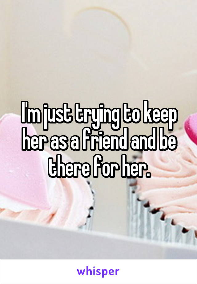 I'm just trying to keep her as a friend and be there for her.