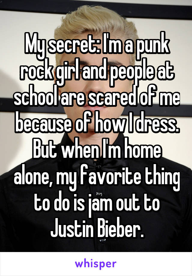 My secret: I'm a punk rock girl and people at school are scared of me because of how I dress. But when I'm home alone, my favorite thing to do is jam out to Justin Bieber.