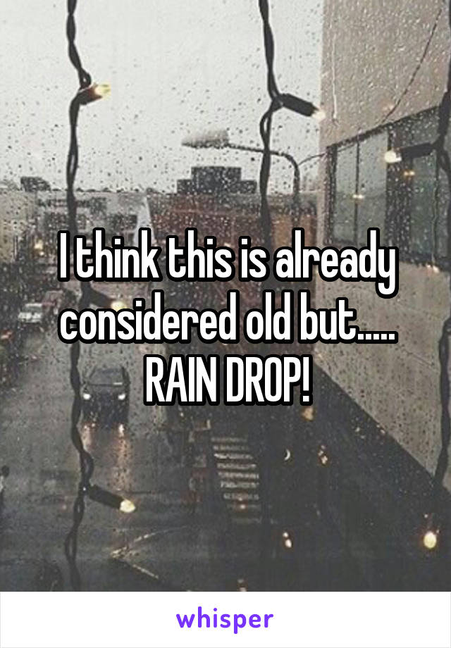 I think this is already considered old but.....
RAIN DROP!