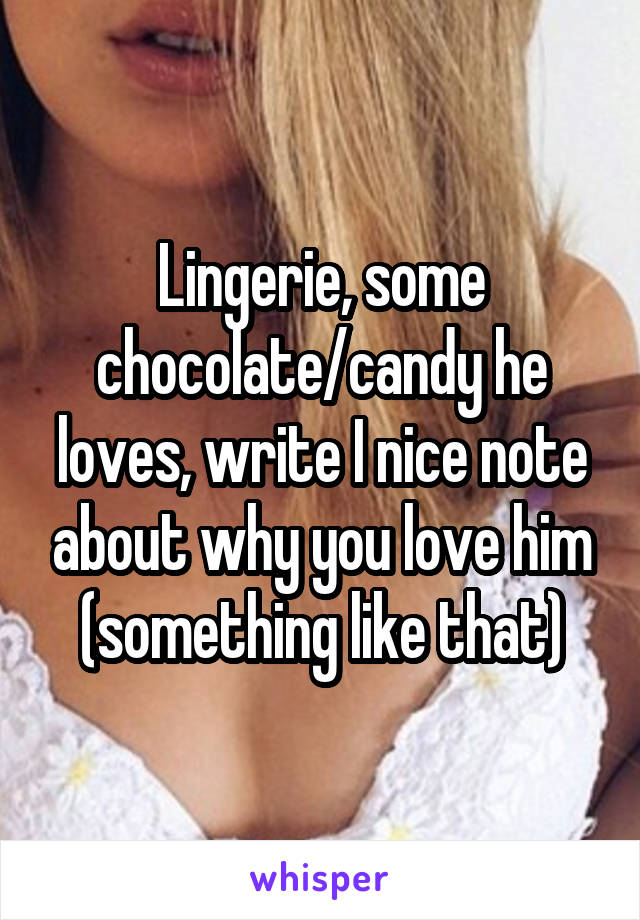 Lingerie, some chocolate/candy he loves, write I nice note about why you love him (something like that)