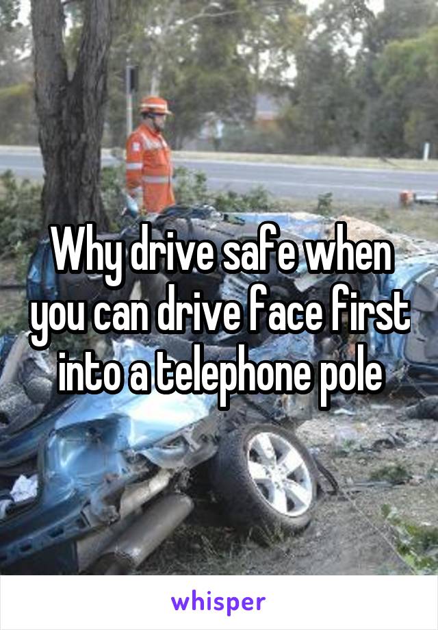 Why drive safe when you can drive face first into a telephone pole