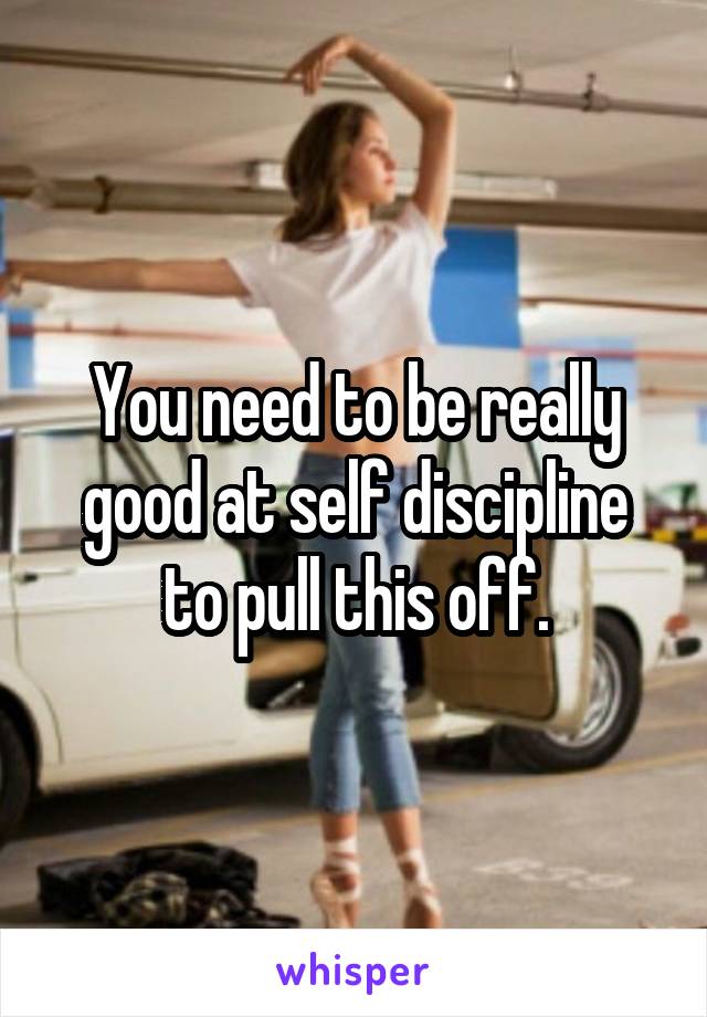 You need to be really good at self discipline to pull this off.