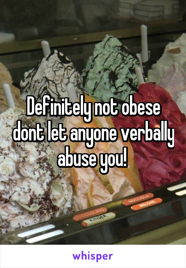 Definitely not obese dont let anyone verbally abuse you! 