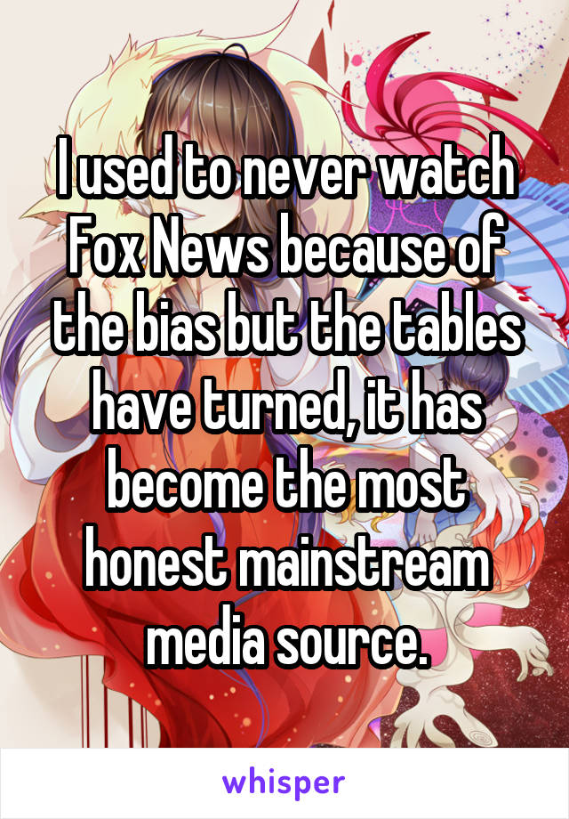 I used to never watch Fox News because of the bias but the tables have turned, it has become the most honest mainstream media source.