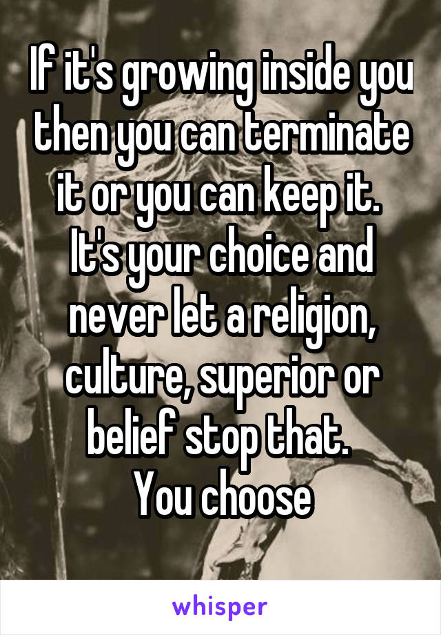 If it's growing inside you then you can terminate it or you can keep it. 
It's your choice and never let a religion, culture, superior or belief stop that. 
You choose
