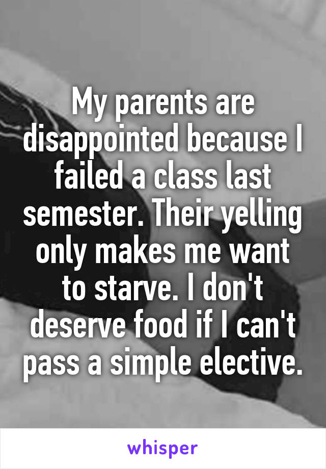 My parents are disappointed because I failed a class last semester. Their yelling only makes me want to starve. I don't deserve food if I can't pass a simple elective.