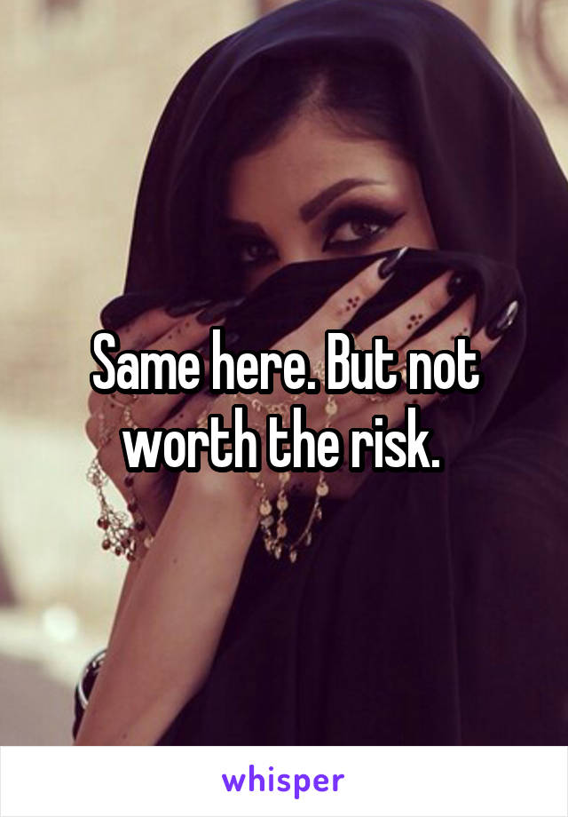 Same here. But not worth the risk. 