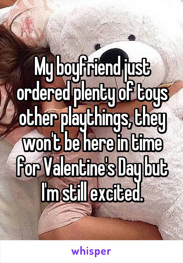 My boyfriend just ordered plenty of toys other playthings, they won't be here in time for Valentine's Day but I'm still excited.