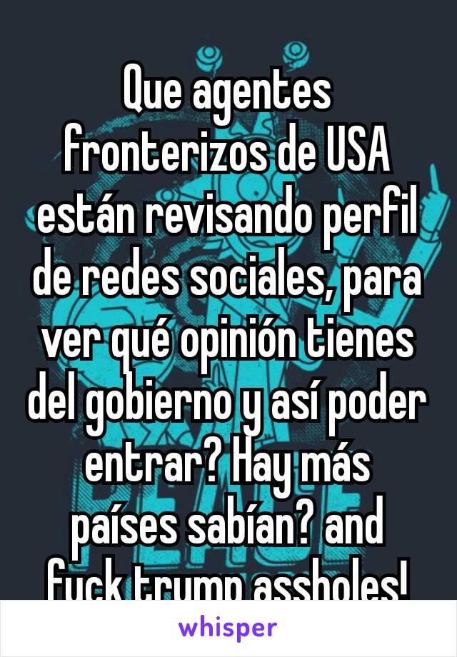 Que agentes fronterizos de USA están revisando perfil de redes sociales, para ver qué opinión tienes del gobierno y así poder entrar? Hay más países sabían? and fuck trump assholes!