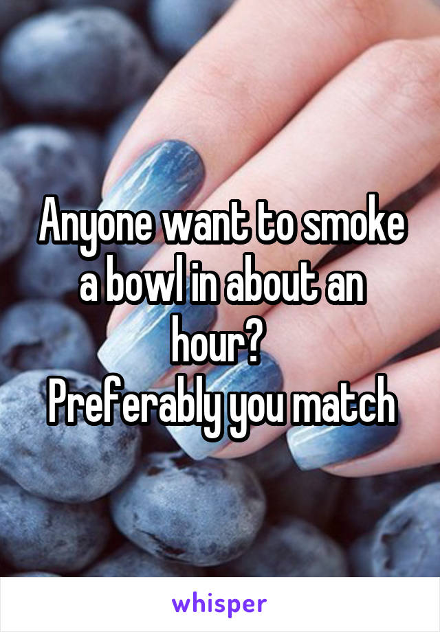 Anyone want to smoke a bowl in about an hour? 
Preferably you match