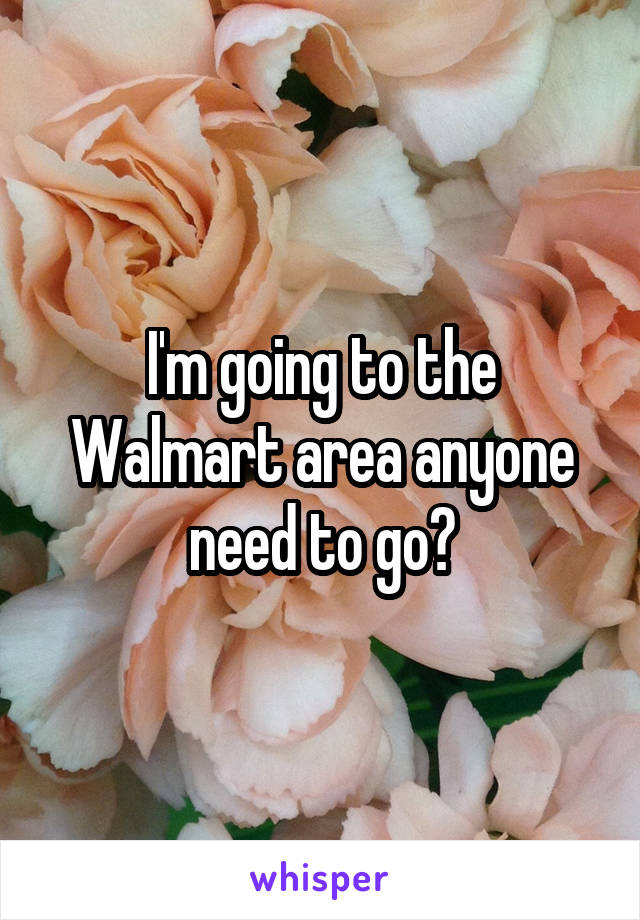 I'm going to the Walmart area anyone need to go?