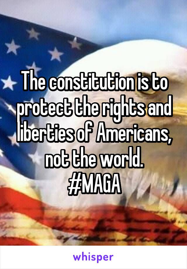 The constitution is to protect the rights and liberties of Americans, not the world.
#MAGA