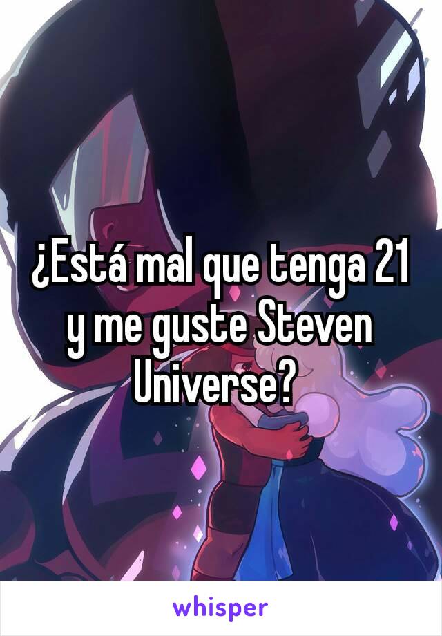 ¿Está mal que tenga 21 y me guste Steven Universe? 