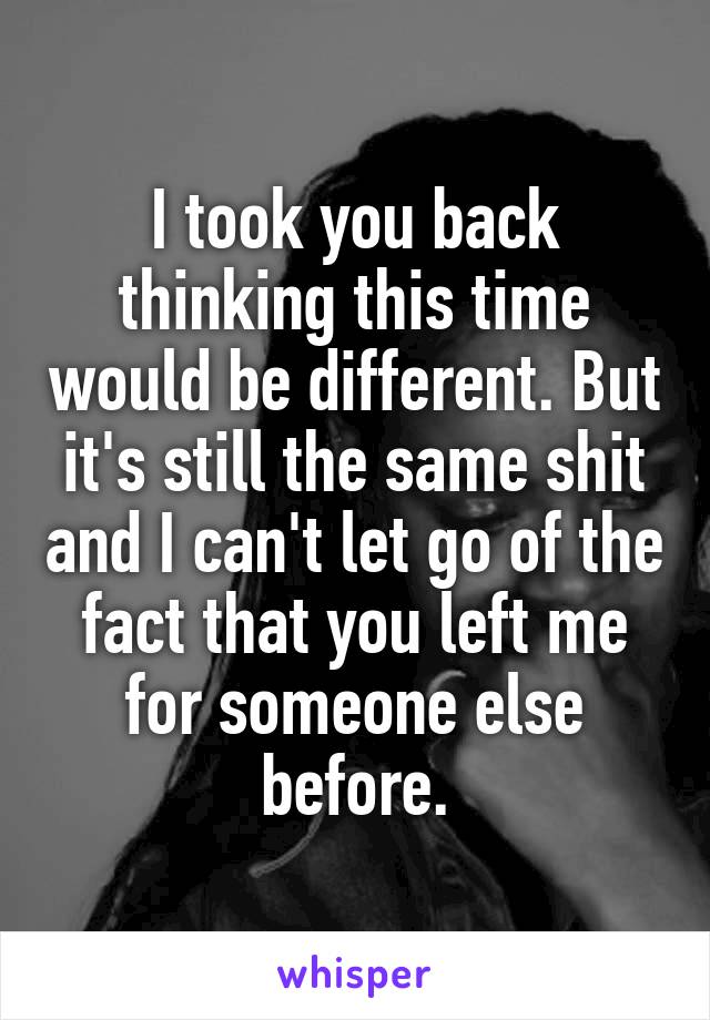 I took you back thinking this time would be different. But it's still the same shit and I can't let go of the fact that you left me for someone else before.