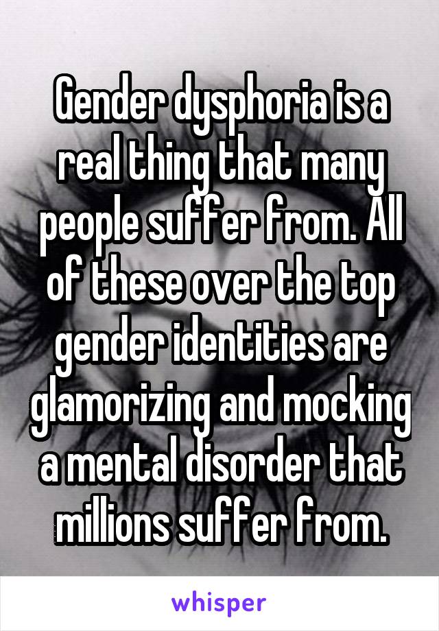 Gender dysphoria is a real thing that many people suffer from. All of these over the top gender identities are glamorizing and mocking a mental disorder that millions suffer from.