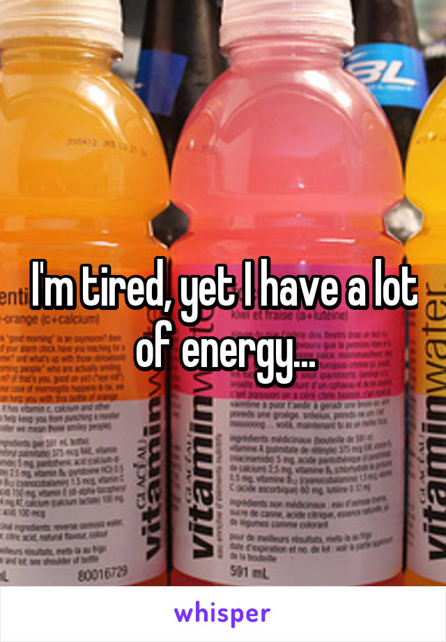 I'm tired, yet I have a lot of energy...