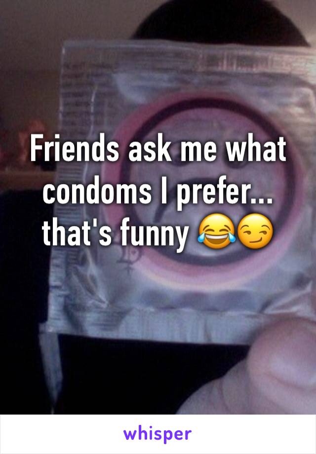 Friends ask me what condoms I prefer... that's funny 😂😏