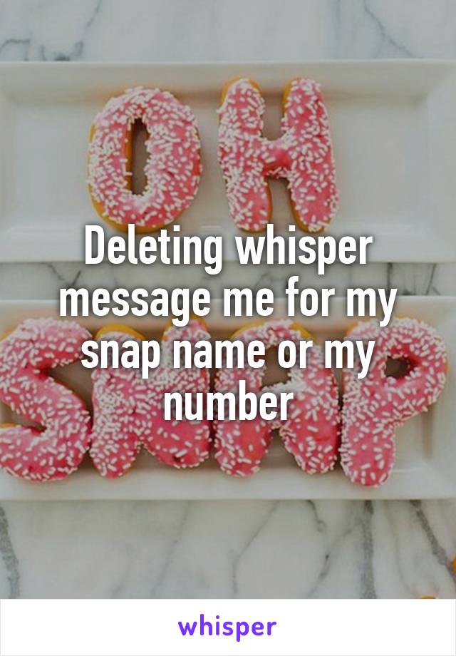 Deleting whisper message me for my snap name or my number