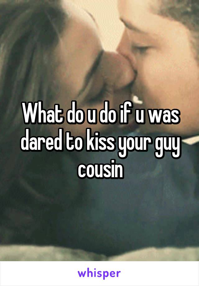 What do u do if u was dared to kiss your guy cousin