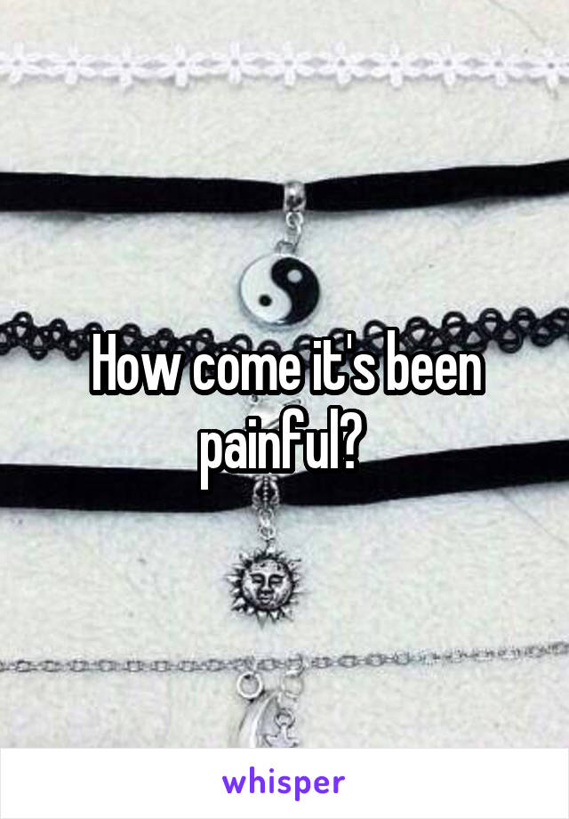 How come it's been painful? 