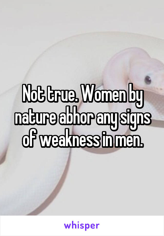 Not true. Women by nature abhor any signs of weakness in men.