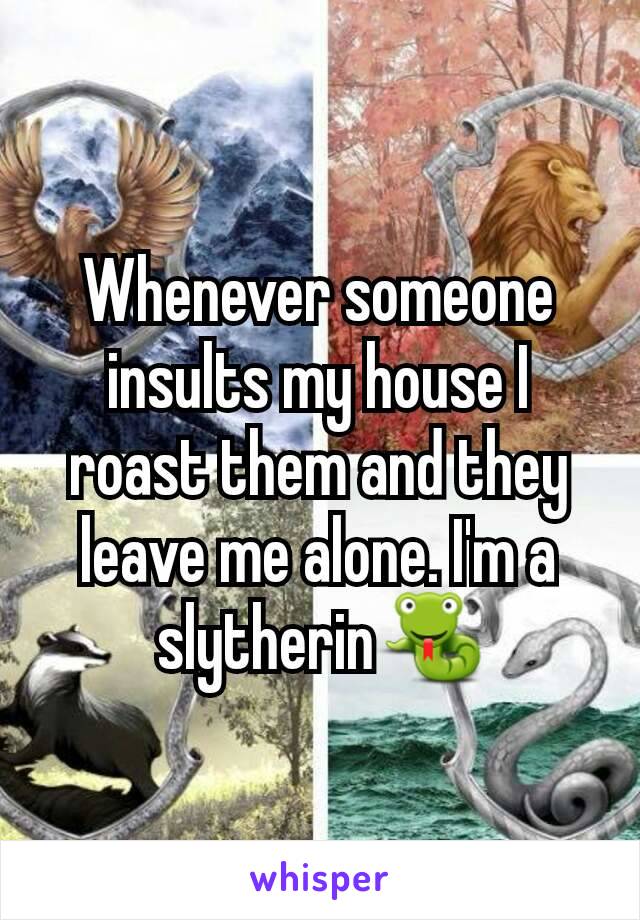 Whenever someone insults my house I roast them and they leave me alone. I'm a slytherin🐍