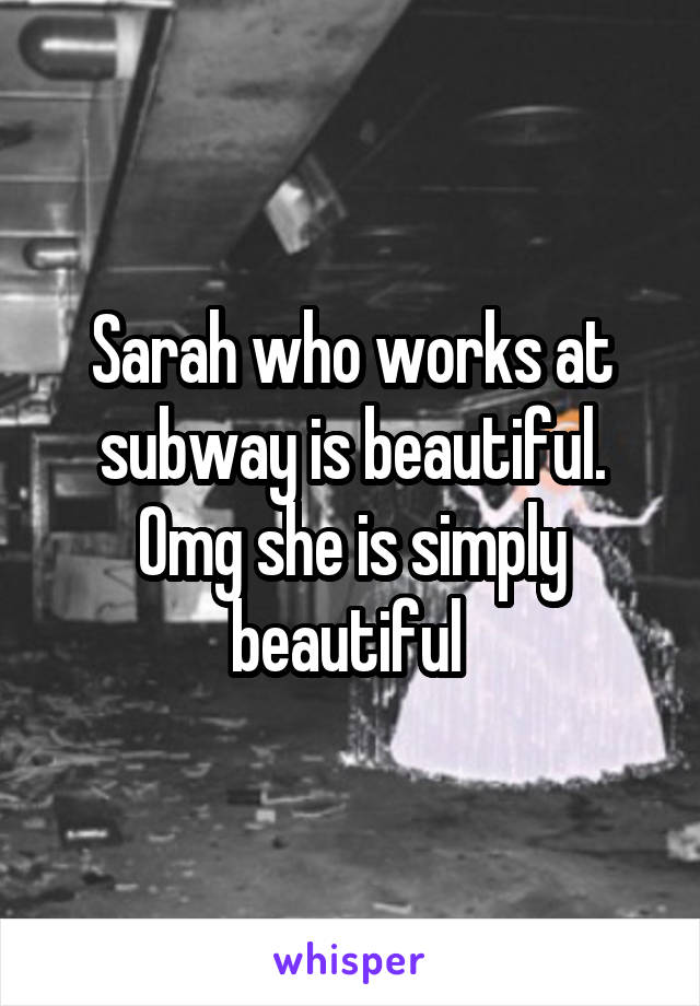 Sarah who works at subway is beautiful. Omg she is simply beautiful 