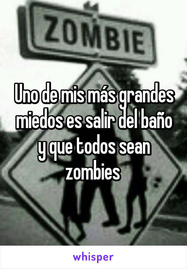 Uno de mis más grandes miedos es salir del baño y que todos sean zombies 