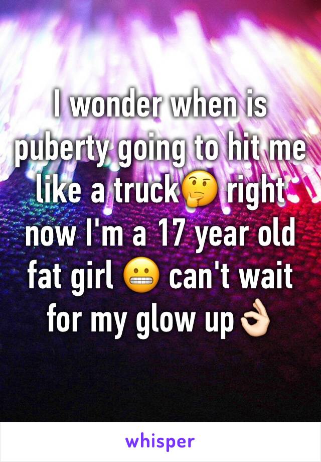 I wonder when is puberty going to hit me like a truck🤔 right now I'm a 17 year old fat girl 😬 can't wait for my glow up👌🏻