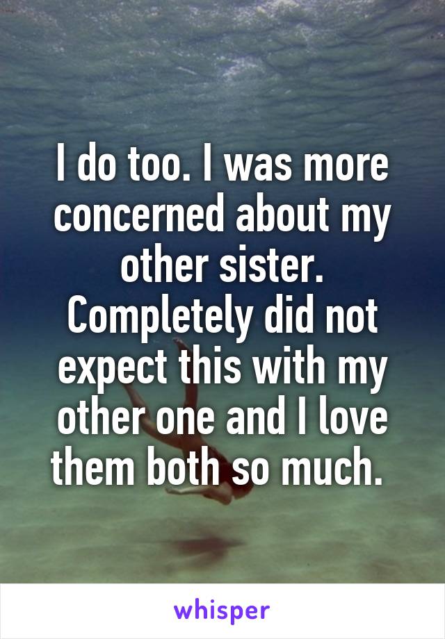 I do too. I was more concerned about my other sister. Completely did not expect this with my other one and I love them both so much. 