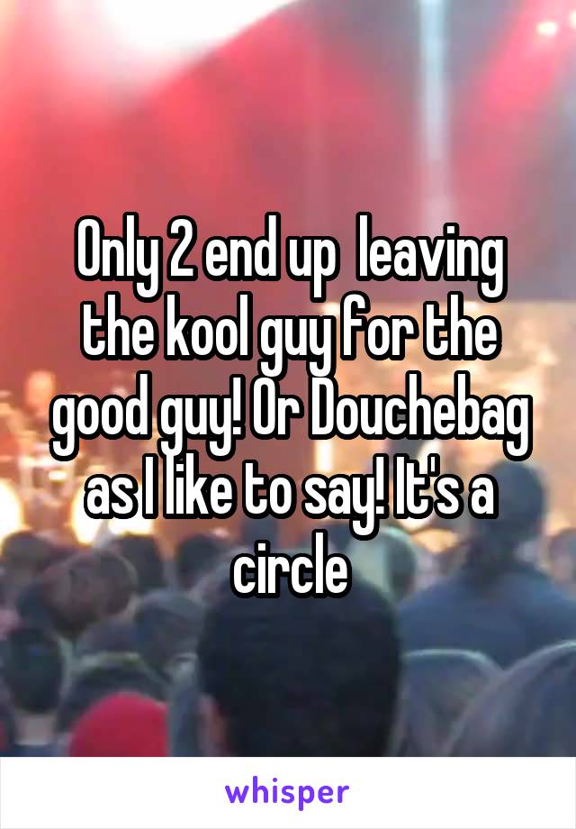 Only 2 end up  leaving the kool guy for the good guy! Or Douchebag as I like to say! It's a circle