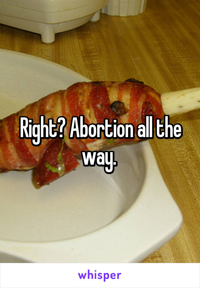 Right? Abortion all the way. 