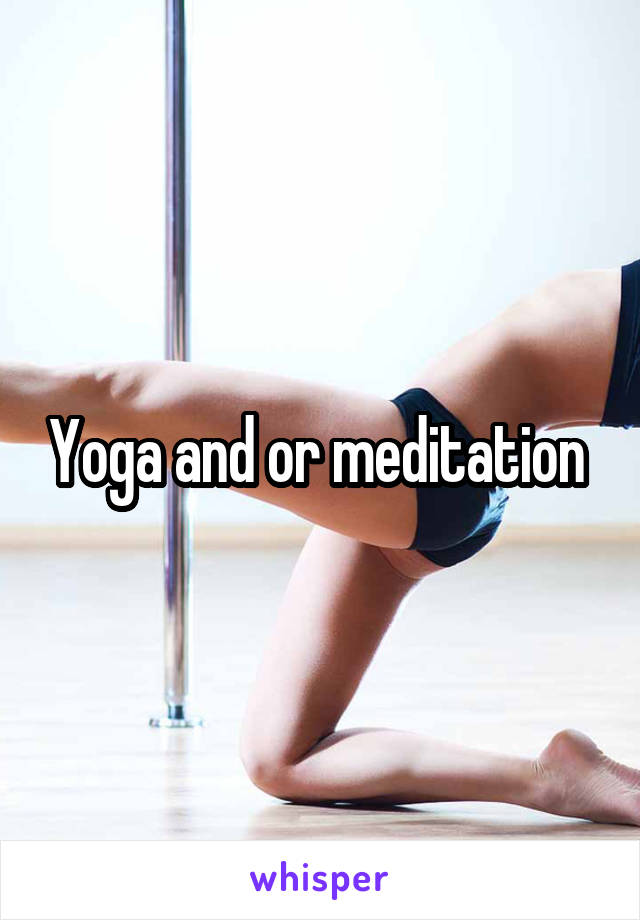 Yoga and or meditation 