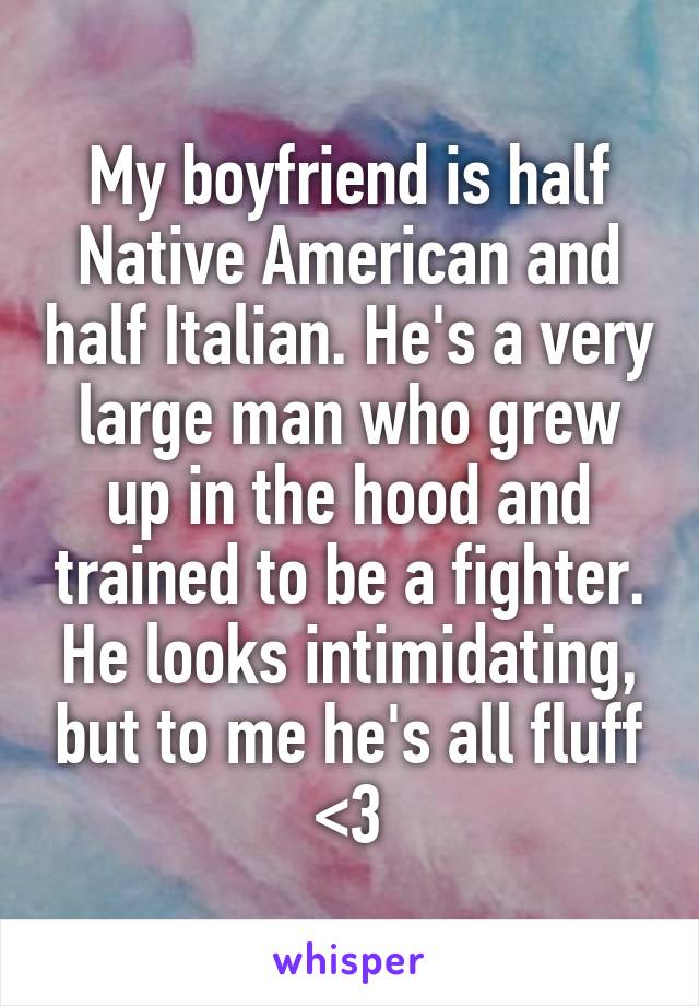 My boyfriend is half Native American and half Italian. He's a very large man who grew up in the hood and trained to be a fighter. He looks intimidating, but to me he's all fluff <3