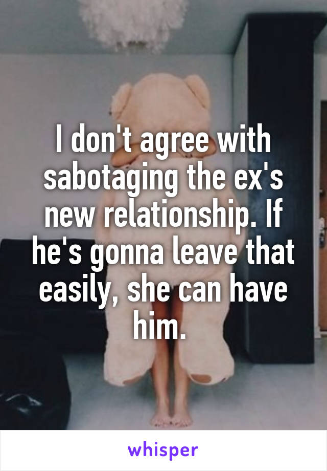 I don't agree with sabotaging the ex's new relationship. If he's gonna leave that easily, she can have him. 