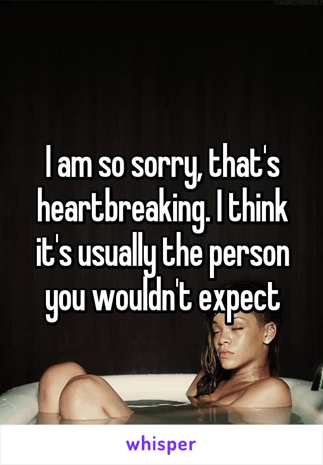 I am so sorry, that's heartbreaking. I think it's usually the person you wouldn't expect