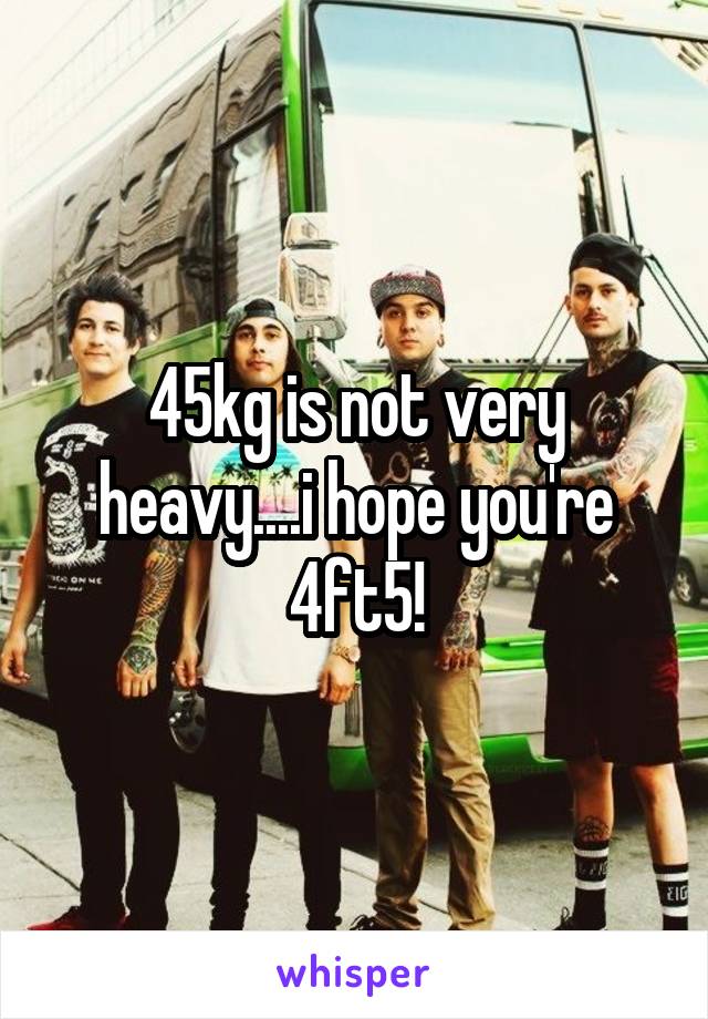 45kg is not very heavy....i hope you're 4ft5!