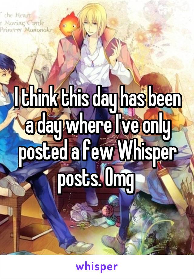 I think this day has been a day where I've only posted a few Whisper posts. Omg 