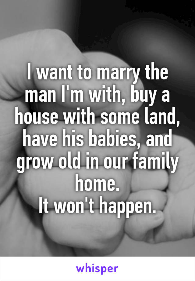 I want to marry the man I'm with, buy a house with some land, have his babies, and grow old in our family home.
It won't happen.