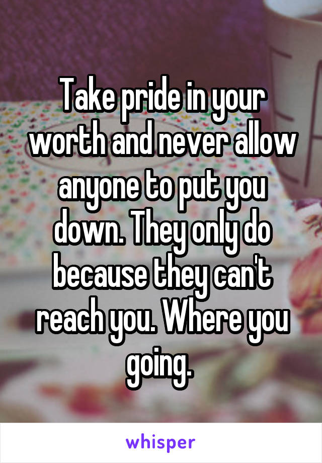 Take pride in your worth and never allow anyone to put you down. They only do because they can't reach you. Where you going. 