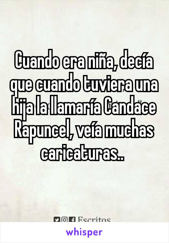 Cuando era niña, decía que cuando tuviera una hija la llamaría Candace Rapuncel, veía muchas caricaturas.. 