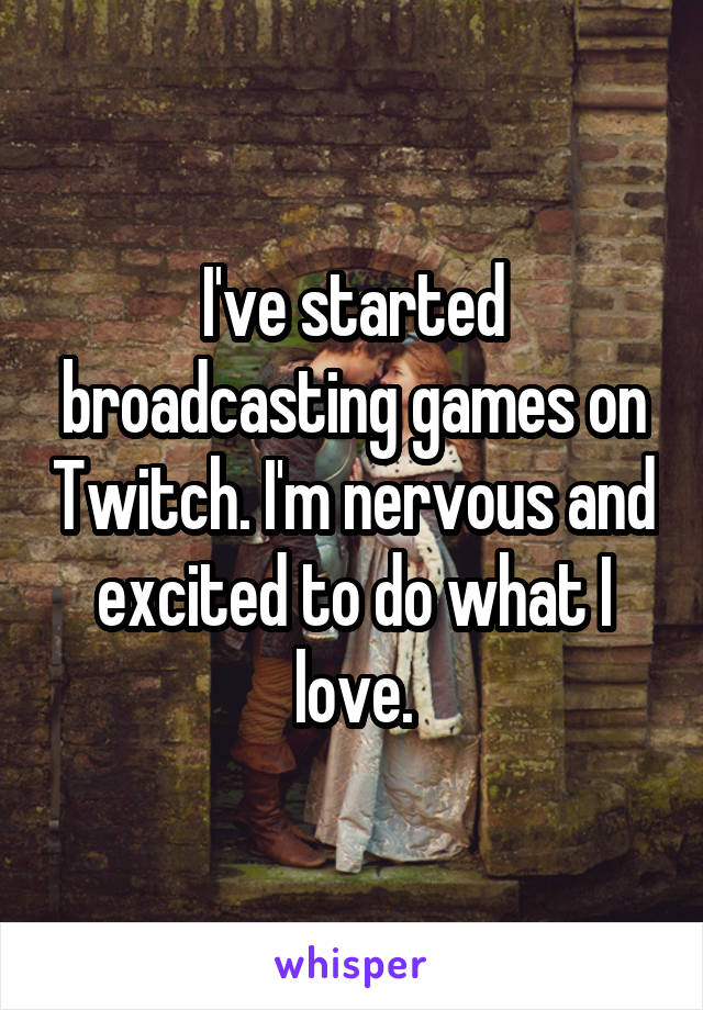 I've started broadcasting games on Twitch. I'm nervous and excited to do what I love.