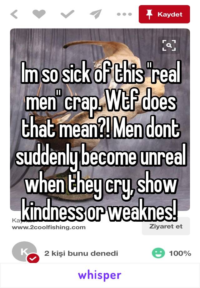 Im so sick of this "real men" crap. Wtf does that mean?! Men dont suddenly become unreal when they cry, show kindness or weaknes! 